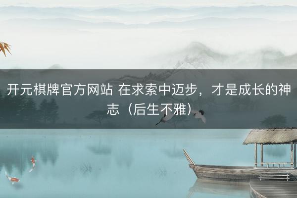 开元棋牌官方网站 在求索中迈步，才是成长的神志（后生不雅）