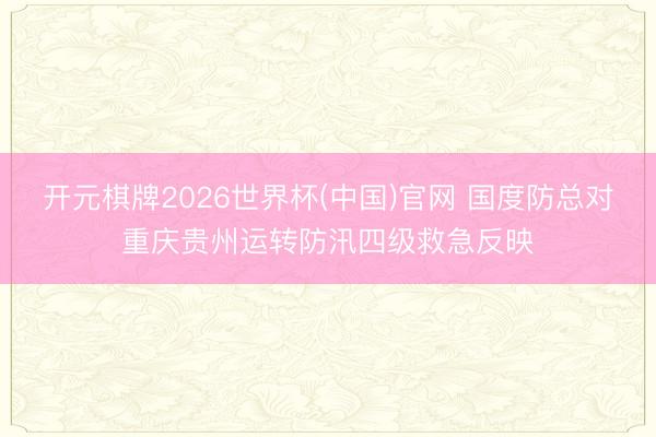 开元棋牌2026世界杯(中国)官网 国度防总对重庆贵州运转防汛四级救急反映