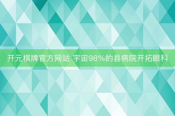 开元棋牌官方网站 宇宙98%的县病院开拓眼科