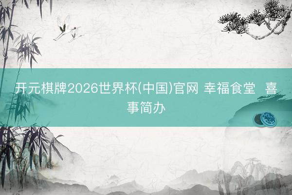 开元棋牌2026世界杯(中国)官网 幸福食堂 喜事简办