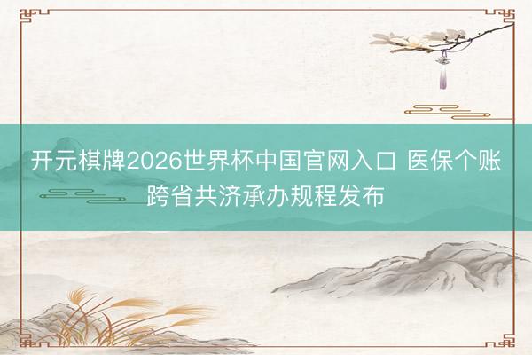 开元棋牌2026世界杯中国官网入口 医保个账跨省共济承办规程发布