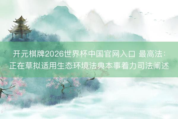 开元棋牌2026世界杯中国官网入口 最高法：正在草拟适用生态环境法典本事着力司法阐述