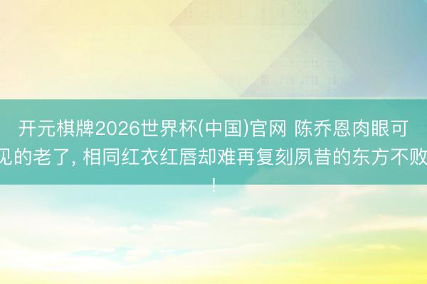 开元棋牌2026世界杯(中国)官网 陈乔恩肉眼可见的老了， 相同红衣红唇却难再复刻夙昔的东方不败!