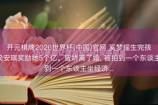 开元棋牌2026世界杯(中国)官网 奚梦瑶生完孩子， 四太梁安琪奖励她5个亿。皆娇离了婚， 被拍到一个东谈主坐经济...