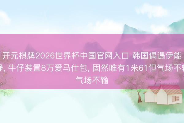 开元棋牌2026世界杯中国官网入口 韩国偶遇伊能静， 牛仔装置8万爱马仕包， 固然唯有1米61但气场不输