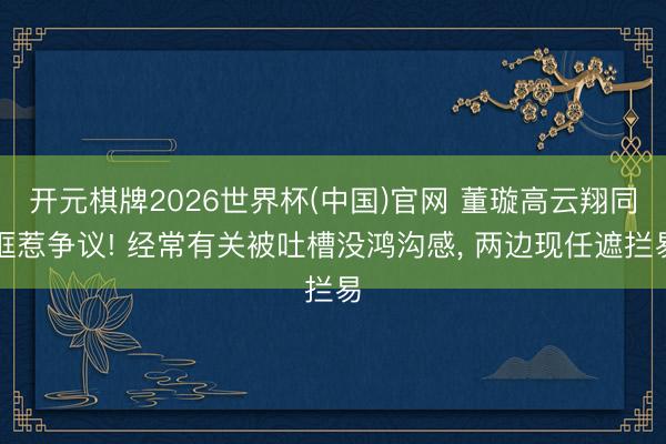 开元棋牌2026世界杯(中国)官网 董璇高云翔同框惹争议! 经常有关被吐槽没鸿沟感, 两边现任遮拦易