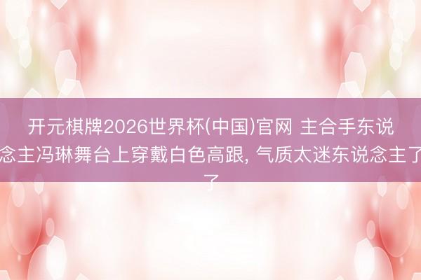 开元棋牌2026世界杯(中国)官网 主合手东说念主冯琳舞台上穿戴白色高跟，<a href=
