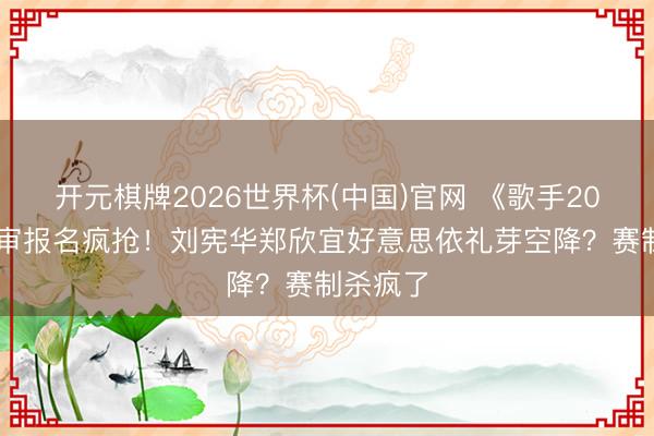 开元棋牌2026世界杯(中国)官网 《歌手2026》评审报名疯抢！刘宪华郑欣宜好意思依礼芽空降？赛制杀疯了