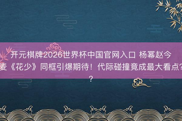 开元棋牌2026世界杯中国官网入口 杨幂赵今麦《花少》同框引爆期待！代际碰撞竟成最大看点？