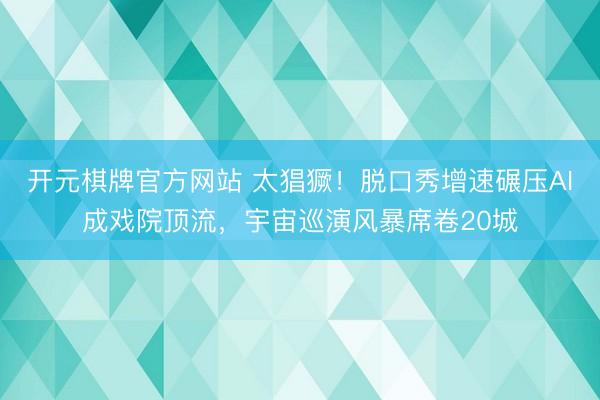 开元棋牌官方网站 太猖獗！脱口秀增速碾压AI成戏院顶流，宇宙巡演风暴席卷20城
