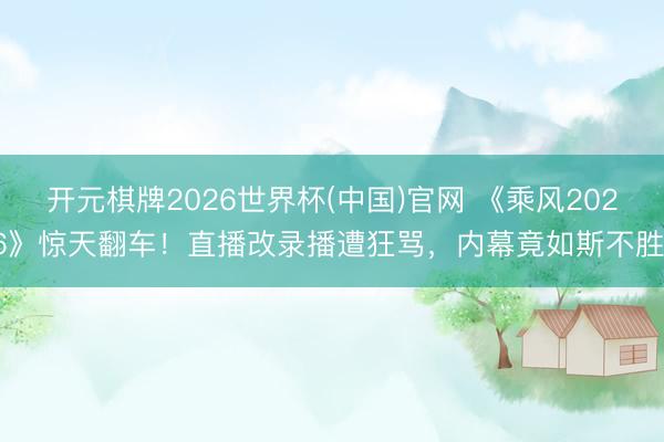 开元棋牌2026世界杯(中国)官网 《乘风2026》惊天翻车!直播改录播遭狂骂,内幕竟如斯不胜!