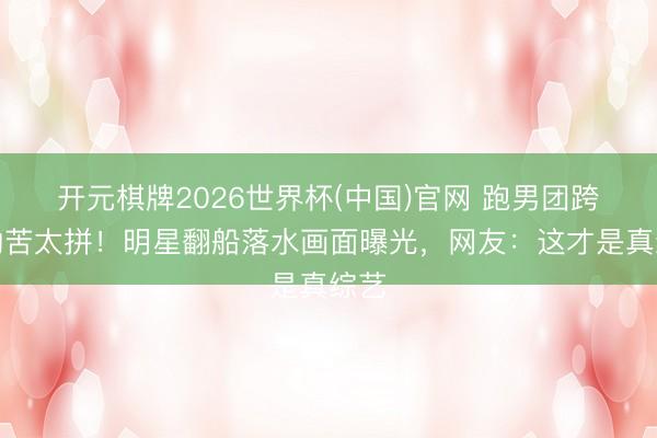 开元棋牌2026世界杯(中国)官网 跑男团跨海勤苦太拼！明星翻船落水画面曝光，网友：这才是真综艺