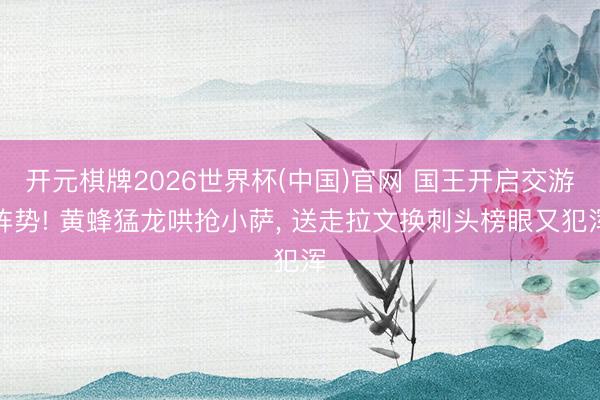 开元棋牌2026世界杯(中国)官网 国王开启交游阵势! 黄蜂猛龙哄抢小萨， 送走拉文换刺头榜眼又犯浑