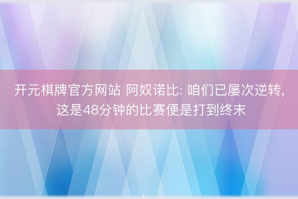 开元棋牌官方网站 阿奴诺比: 咱们已屡次逆转， 这是48分钟的比赛便是打到终末