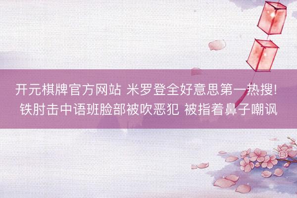 开元棋牌官方网站 米罗登全好意思第一热搜! 铁肘击中语班脸部被吹恶犯 被指着鼻子嘲讽