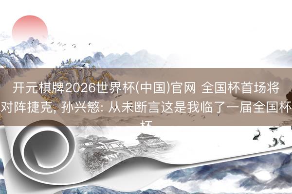 开元棋牌2026世界杯(中国)官网 全国杯首场将对阵捷克， 孙兴慜: 从未断言这是我临了一届全国杯