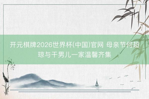 开元棋牌2026世界杯(中国)官网 母亲节何超琼与干男儿一家温馨齐集