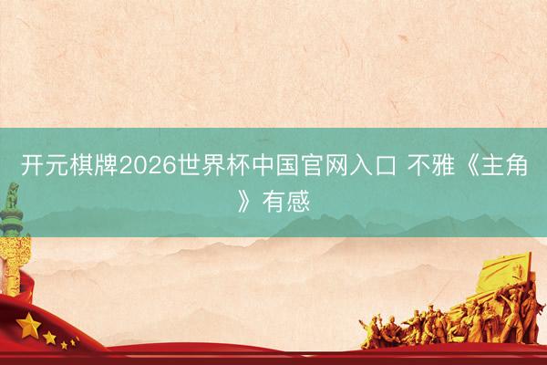 开元棋牌2026世界杯中国官网入口 不雅《主角》有感
