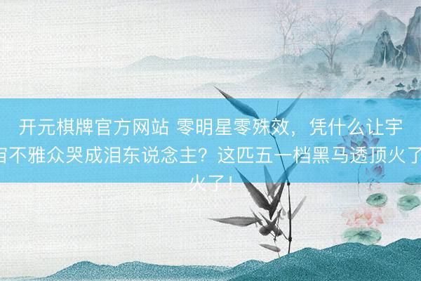 开元棋牌官方网站 零明星零殊效,凭什么让宇宙不雅众哭成泪东说念主?这匹五一档黑马透顶火了!