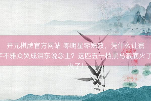 开元棋牌官方网站 零明星零殊效,凭什么让寰宇不雅众哭成泪东说念主?这匹五一档黑马澈底火了!
