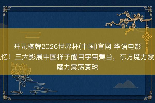 开元棋牌2026世界杯(中国)官网 华语电影强势追忆!三大影展中国样子醒目宇宙舞台,东方魔力震荡寰球