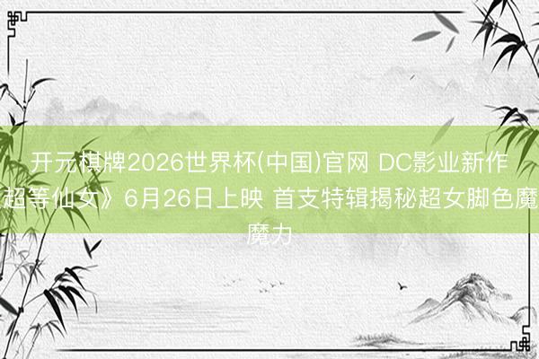 开元棋牌2026世界杯(中国)官网 DC影业新作《超等仙女》6月26日上映 首支特辑揭秘超女脚色魔力