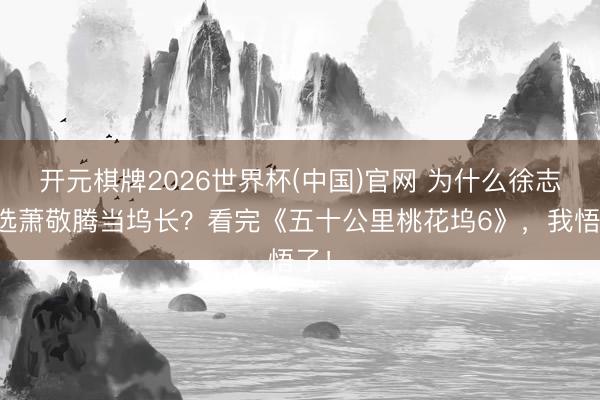 开元棋牌2026世界杯(中国)官网 为什么徐志胜选萧敬腾当坞长?看完《五十公里桃花坞6》,我悟了!