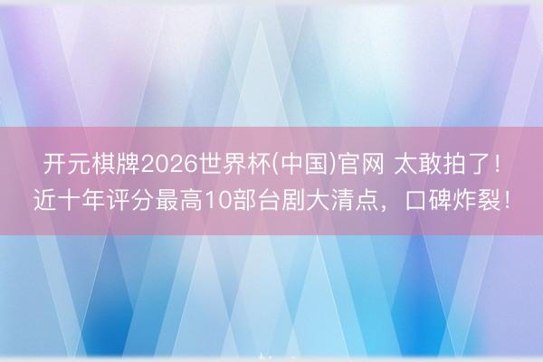 开元棋牌2026世界杯(中国)官网 太敢拍了!近十年评分最高10部台剧大清点,口碑炸裂!