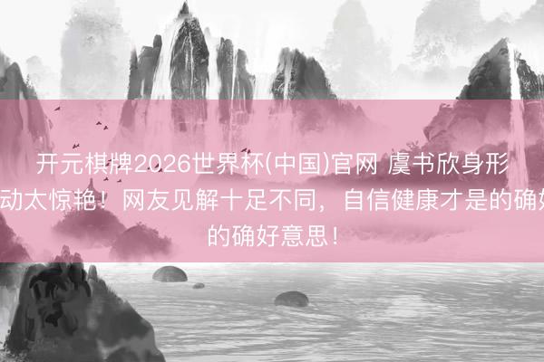 开元棋牌2026世界杯(中国)官网 虞书欣身形匀称灵动太惊艳!网友见解十足不同,自信健康才是的确好意思!