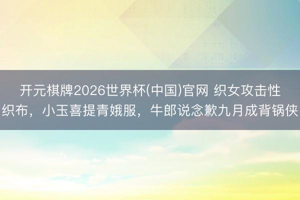 开元棋牌2026世界杯(中国)官网 织女攻击性织布,小玉喜提青娥服,牛郎说念歉九月成背锅侠