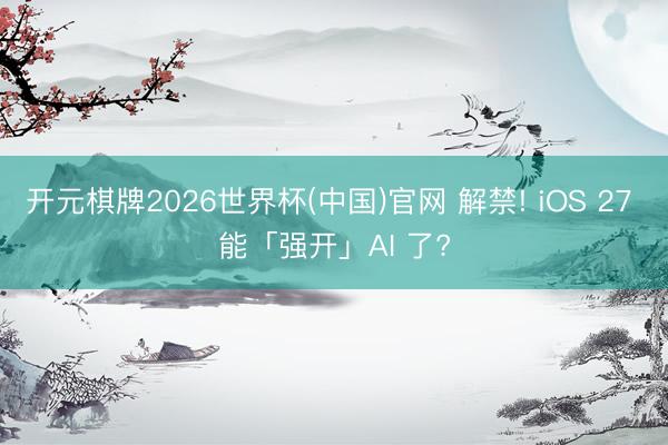 开元棋牌2026世界杯(中国)官网 解禁! iOS 27 能「强开」AI 了?