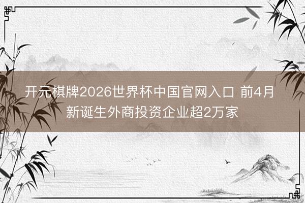 开元棋牌2026世界杯中国官网入口 前4月 新诞生外商投资企业超2万家