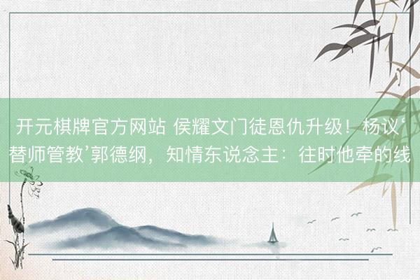 开元棋牌官方网站 侯耀文门徒恩仇升级!杨议‘替师管教’郭德纲,知情东说念主:往时他牵的线