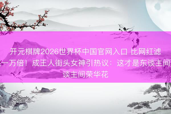 开元棋牌2026世界杯中国官网入口 比网红滤镜果然一万倍!成王人街头女神引热议:这才是东谈主间荣华花