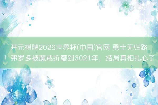 开元棋牌2026世界杯(中国)官网 勇士无归路!弗罗多被魔戒折磨到3021年,结局真相扎心了