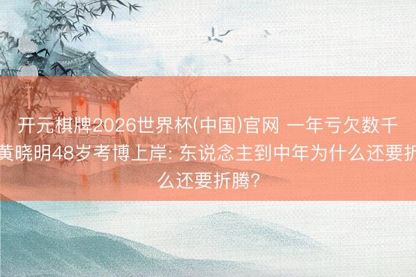 开元棋牌2026世界杯(中国)官网 一年亏欠数千万, 黄晓明48岁考博上岸: 东说念主到中年为什么还要折腾?