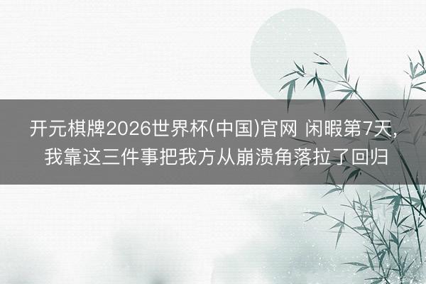 开元棋牌2026世界杯(中国)官网 闲暇第7天, 我靠这三件事把我方从崩溃角落拉了回归