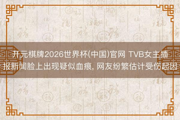 开元棋牌2026世界杯(中国)官网 TVB女主播报新闻脸上出现疑似血痕, 网友纷繁估计受伤起因