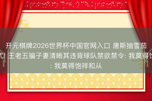 开元棋牌2026世界杯中国官网入口 唐斯抽雪茄尽享仪式! 王老五骗子妻清晰其违背球队禁欲禁令: 我莫得饱祥和从